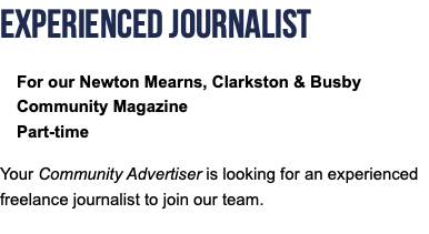 Experienced Journalist For our Newton Mearns, Clarkston & Busby Community Magazine Part-time Your Community Advertiser is looking for an experienced freelance journalist to join our team. 